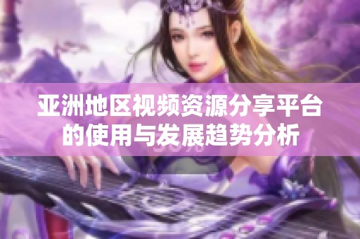 亚洲地区视频资源分享平台的使用与发展趋势分析