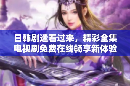日韩剧迷看过来，精彩全集电视剧免费在线畅享新体验