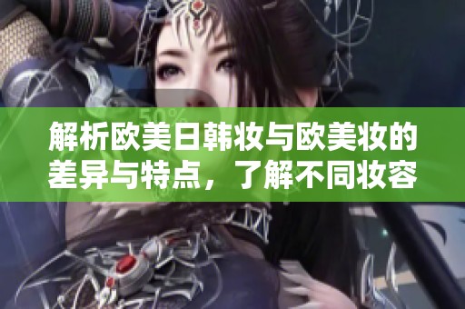 解析欧美日韩妆与欧美妆的差异与特点，了解不同妆容风格的魅力