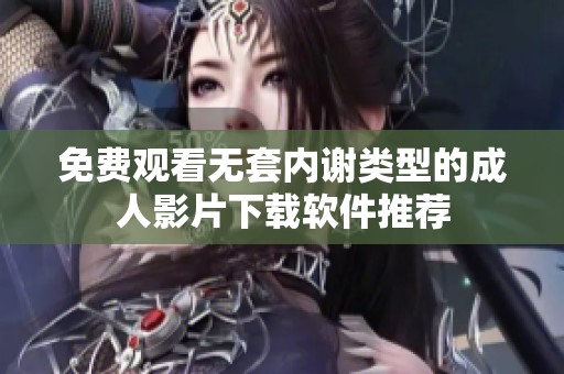 免费观看无套内谢类型的成人影片下载软件推荐