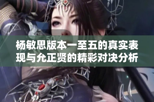 杨敏思版本一至五的真实表现与允正贤的精彩对决分析