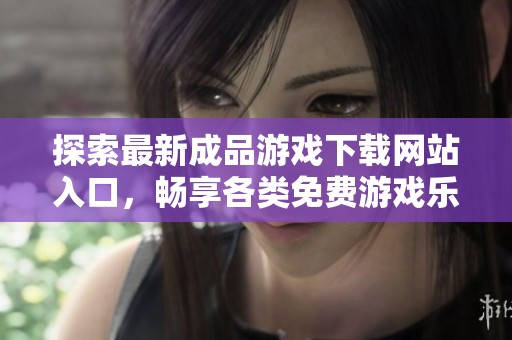 探索最新成品游戏下载网站入口，畅享各类免费游戏乐趣与体验