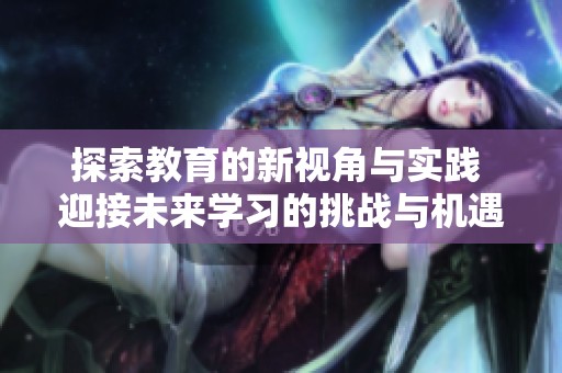 探索教育的新视角与实践 迎接未来学习的挑战与机遇