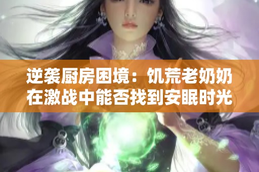 逆袭厨房困境：饥荒老奶奶在激战中能否找到安眠时光
