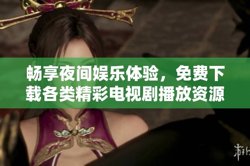 畅享夜间娱乐体验，免费下载各类精彩电视剧播放资源