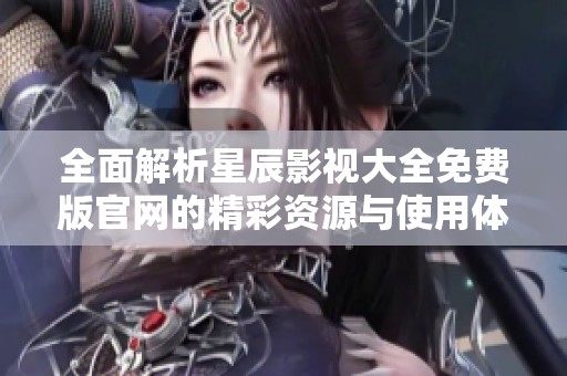 全面解析星辰影视大全免费版官网的精彩资源与使用体验