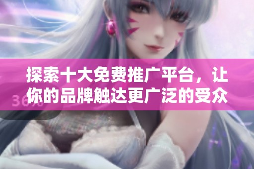 探索十大免费推广平台，让你的品牌触达更广泛的受众群体