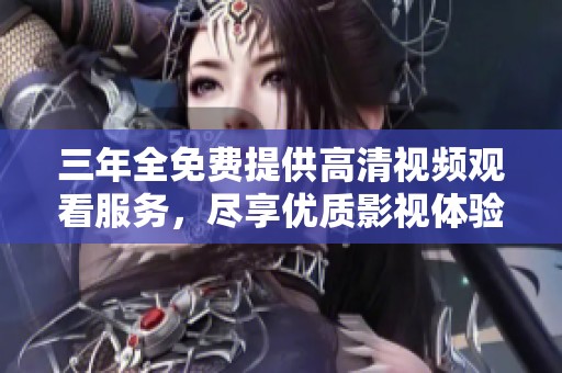 三年全免费提供高清视频观看服务，尽享优质影视体验新选择