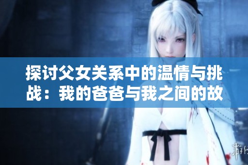 探讨父女关系中的温情与挑战：我的爸爸与我之间的故事