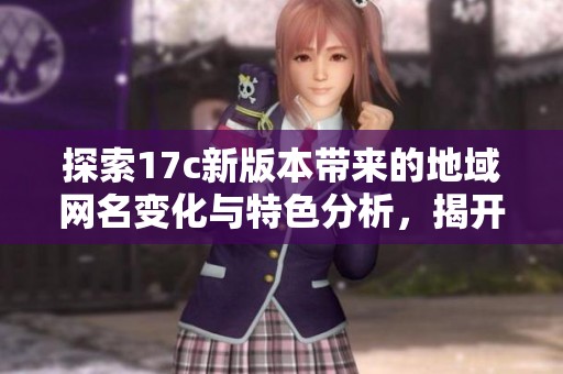 探索17c新版本带来的地域网名变化与特色分析，揭开网络文化的多样面貌