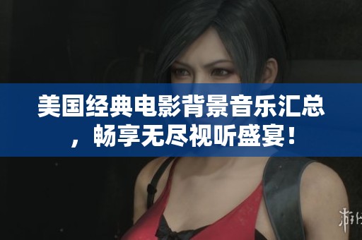 美国经典电影背景音乐汇总，畅享无尽视听盛宴！