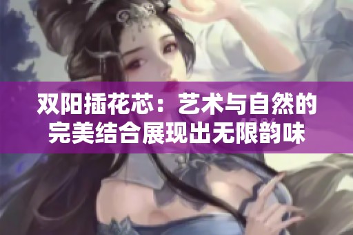双阳插花芯：艺术与自然的完美结合展现出无限韵味
