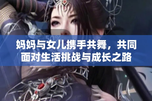 妈妈与女儿携手共舞，共同面对生活挑战与成长之路