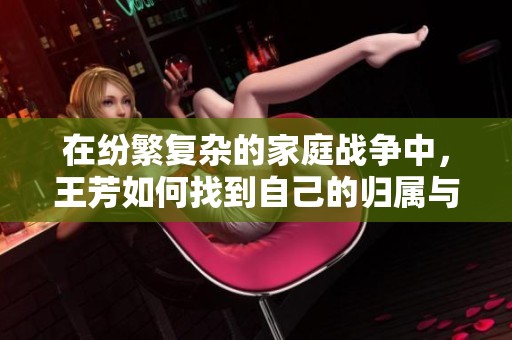 在纷繁复杂的家庭战争中，王芳如何找到自己的归属与幸福