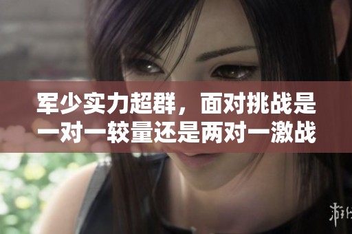 军少实力超群，面对挑战是一对一较量还是两对一激战呢