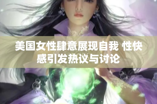 美国女性肆意展现自我 性快感引发热议与讨论