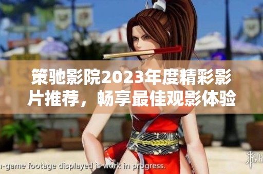 策驰影院2023年度精彩影片推荐，畅享最佳观影体验之旅