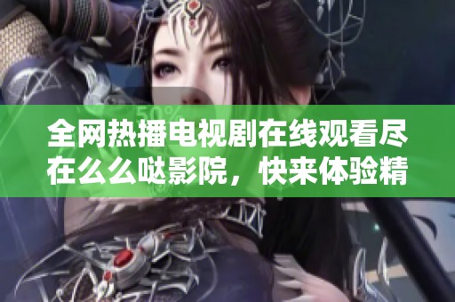 全网热播电视剧在线观看尽在么么哒影院，快来体验精彩内容吧