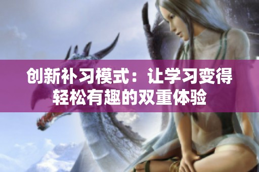 创新补习模式：让学习变得轻松有趣的双重体验