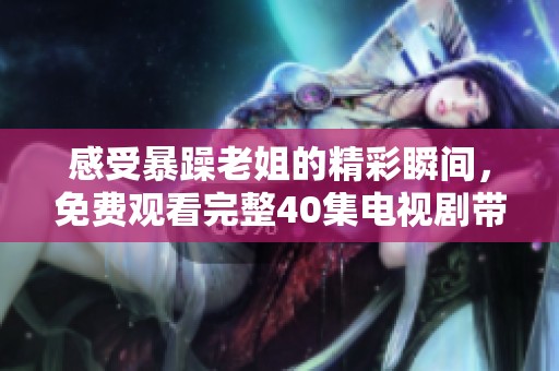 感受暴躁老姐的精彩瞬间，免费观看完整40集电视剧带你领略生活百态