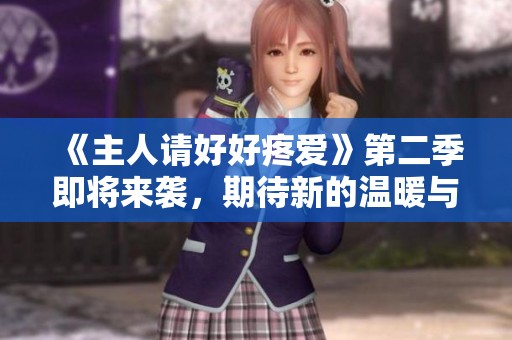 《主人请好好疼爱》第二季即将来袭，期待新的温暖与感动重现！