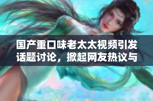 国产重口味老太太视频引发话题讨论，掀起网友热议与关注