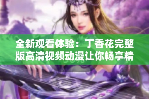 全新观看体验：丁香花完整版高清视频动漫让你畅享精彩剧情与细腻画面