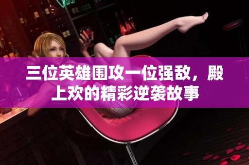 三位英雄围攻一位强敌，殿上欢的精彩逆袭故事