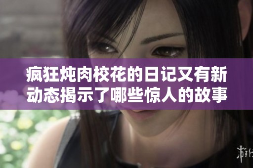 疯狂炖肉校花的日记又有新动态揭示了哪些惊人的故事和秘密呢