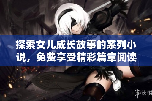 探索女儿成长故事的系列小说，免费享受精彩篇章阅读体验