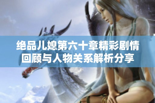 绝品儿媳第六十章精彩剧情回顾与人物关系解析分享