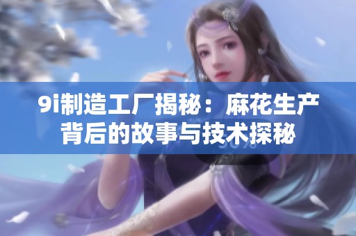 9i制造工厂揭秘：麻花生产背后的故事与技术探秘