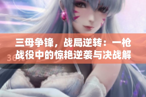 三母争锋，战局逆转：一枪战役中的惊艳逆袭与决战解读