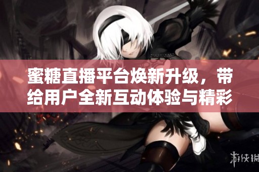 蜜糖直播平台焕新升级，带给用户全新互动体验与精彩内容