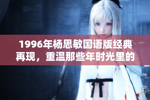1996年杨思敏国语版经典再现，重温那些年时光里的美好回忆