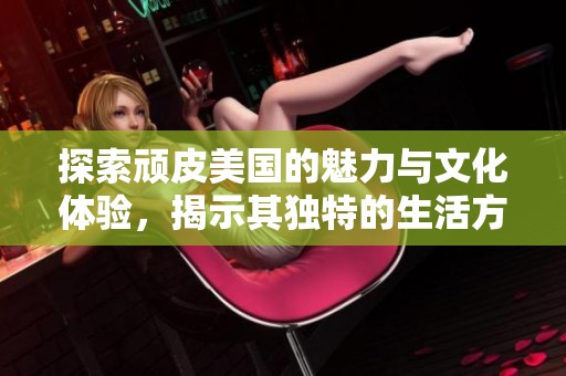 探索顽皮美国的魅力与文化体验，揭示其独特的生活方式与娱乐活动