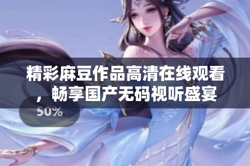 精彩麻豆作品高清在线观看，畅享国产无码视听盛宴