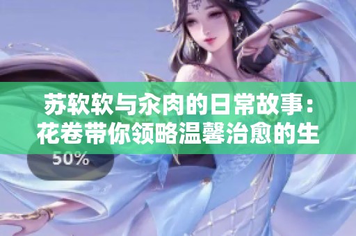 苏软软与汆肉的日常故事：花卷带你领略温馨治愈的生活点滴