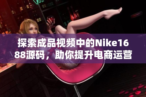 探索成品视频中的Nike1688源码，助你提升电商运营效率与销量技巧