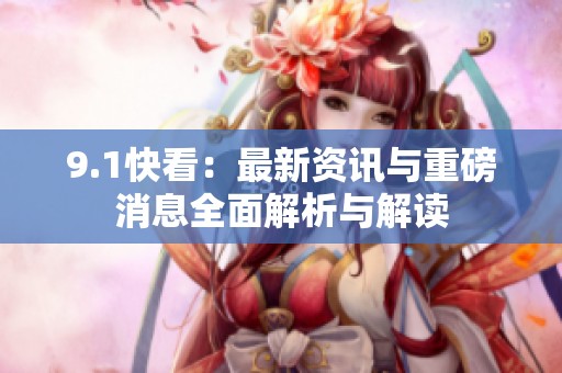 9.1快看：最新资讯与重磅消息全面解析与解读