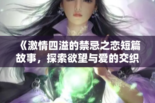 《激情四溢的禁忌之恋短篇故事，探索欲望与爱的交织之旅》
