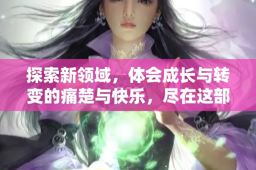 探索新领域，体会成长与转变的痛楚与快乐，尽在这部作品之中