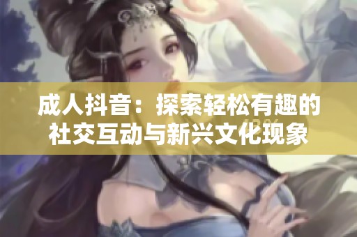 成人抖音：探索轻松有趣的社交互动与新兴文化现象