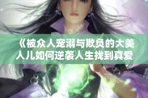 《被众人宠溺与欺负的大美人儿如何逆袭人生找到真爱》