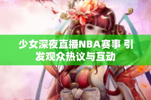 少女深夜直播NBA赛事 引发观众热议与互动