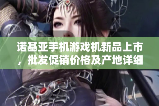 诺基亚手机游戏机新品上市，批发促销价格及产地详细介绍
