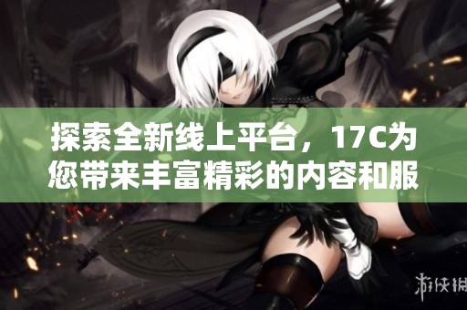 探索全新线上平台，17C为您带来丰富精彩的内容和服务体验