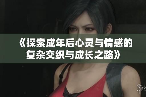 《探索成年后心灵与情感的复杂交织与成长之路》