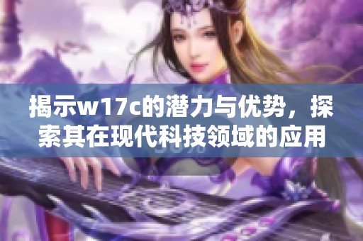 揭示w17c的潜力与优势，探索其在现代科技领域的应用价值与发展前景