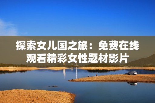 探索女儿国之旅：免费在线观看精彩女性题材影片